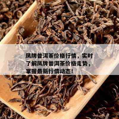 凤牌普洱茶价格行情，实时熟悉凤牌普洱茶价格走势，掌握最新行情动态！