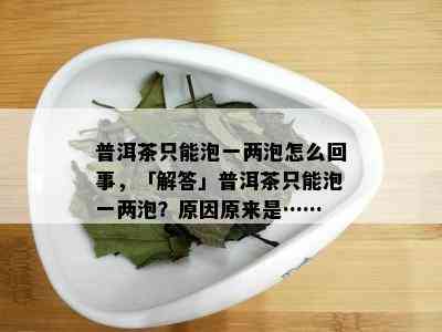 普洱茶只能泡一两泡怎么回事，「解答」普洱茶只能泡一两泡？起因原来是……