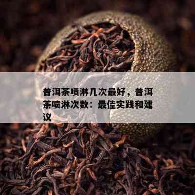 普洱茶喷淋几次更好，普洱茶喷淋次数：更佳实践和建议