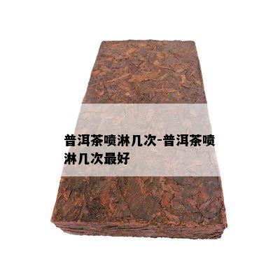 普洱茶喷淋几次-普洱茶喷淋几次更好