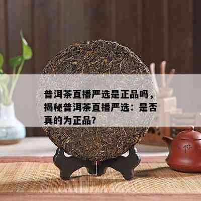 普洱茶直播严选是正品吗，揭秘普洱茶直播严选：是不是真的为正品？