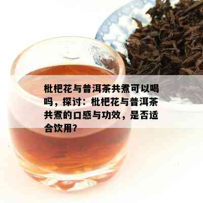 枇杷花与普洱茶共煮可以喝吗，探讨：枇杷花与普洱茶共煮的口感与功效，是不是适合饮用？