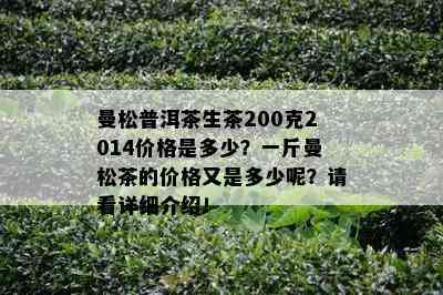 曼松普洱茶生茶200克2014价格是多少？一斤曼松茶的价格又是多少呢？请看详细介绍！