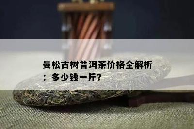 曼松古树普洱茶价格全解析：多少钱一斤？