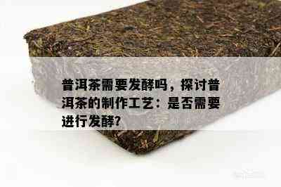 普洱茶需要发酵吗，探讨普洱茶的制作工艺：是不是需要实施发酵？