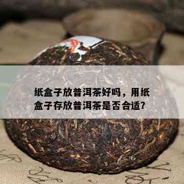 纸盒子放普洱茶好吗，用纸盒子存放普洱茶是不是合适？