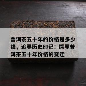 普洱茶五十年的价格是多少钱，追寻历史印记：探寻普洱茶五十年价格的变迁