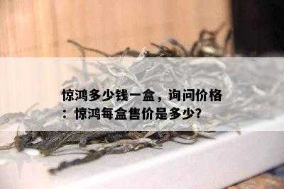 惊鸿多少钱一盒，询问价格：惊鸿每盒售价是多少？