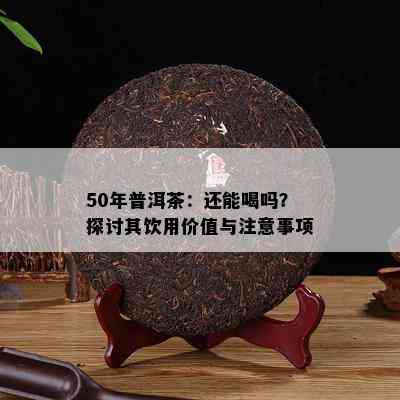 50年普洱茶：还能喝吗？探讨其饮用价值与留意事项