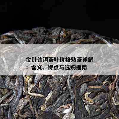 金针普洱茶叶价格熟茶详解：含义、特点与选购指南