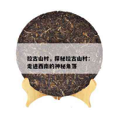 拉古山村，探秘拉古山村：走进西南的神秘角落