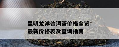 昆明龙洋普洱茶价格全览：最新价格表及查询指南