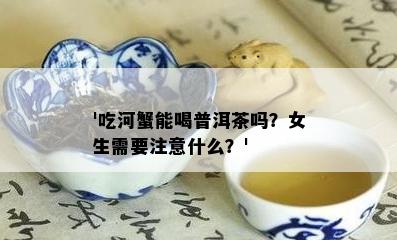 '吃河蟹能喝普洱茶吗？女生需要留意什么？'