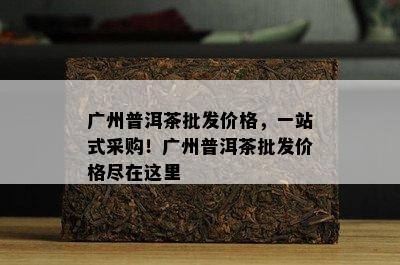 广州普洱茶批发价格，一站式采购！广州普洱茶批发价格尽在这里