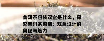 普洱茶包装双盒是什么，探究普洱茶包装：双盒设计的奥秘与魅力