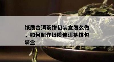 纸质普洱茶饼包装盒怎么做，如何制作纸质普洱茶饼包装盒