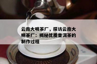 云南大明茶厂，探访云南大明茶厂：揭秘优质普洱茶的制作过程