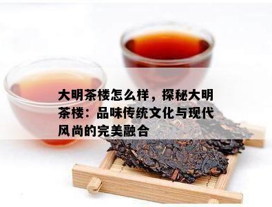 大明茶楼怎么样，探秘大明茶楼：品味传统文化与现代风尚的完美融合