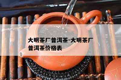 大明茶厂普洱茶-大明茶厂普洱茶价格表