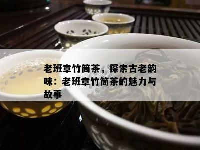 老班章竹筒茶，探索古老韵味：老班章竹筒茶的魅力与故事