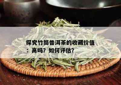 探究竹筒普洱茶的收藏价值：高吗？怎样评估？