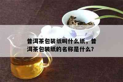 普洱茶包装纸叫什么纸，普洱茶包装纸的名称是什么？