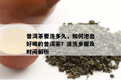 普洱茶要洗多久，怎样泡出好喝的普洱茶？清洗步骤及时间解析