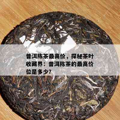 普洱陈茶更高价，探秘茶叶收藏界：普洱陈茶的更高价位是多少？