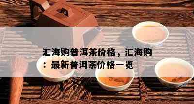 汇海购普洱茶价格，汇海购：最新普洱茶价格一览