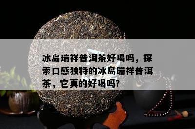 冰岛瑞祥普洱茶好喝吗，探索口感独特的冰岛瑞祥普洱茶，它真的好喝吗？