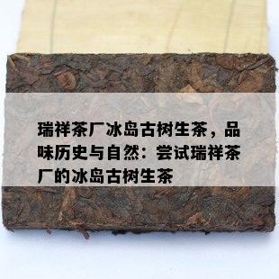 瑞祥茶厂冰岛古树生茶，品味历史与自然：尝试瑞祥茶厂的冰岛古树生茶