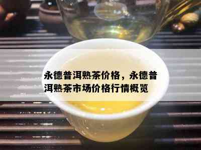 永德普洱熟茶价格，永德普洱熟茶市场价格行情概览