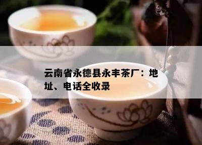 云南省永德县永丰茶厂：地址、电话全收录