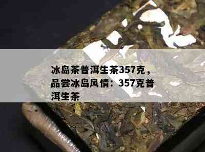 冰岛茶普洱生茶357克，品尝冰岛风情：357克普洱生茶