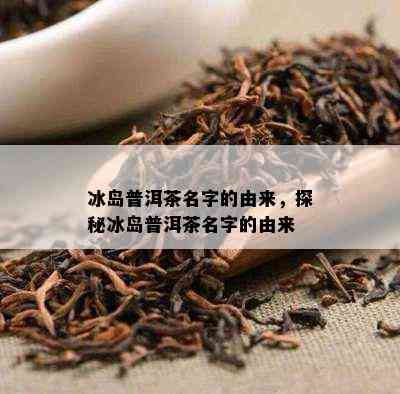 冰岛普洱茶名字的由来，探秘冰岛普洱茶名字的由来