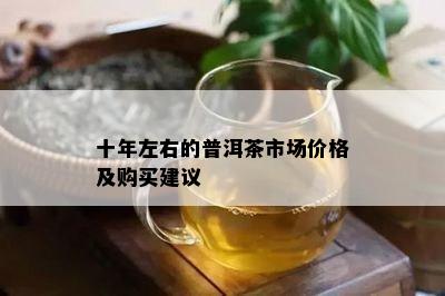 十年左右的普洱茶市场价格及购买建议