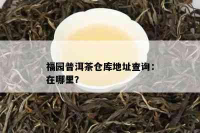 福园普洱茶仓库地址查询：在哪里？