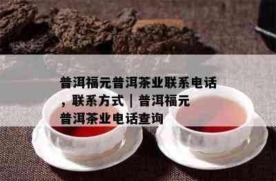 普洱福元普洱茶业联系电话，联系方法 | 普洱福元普洱茶业电话查询