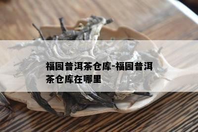 福园普洱茶仓库-福园普洱茶仓库在哪里