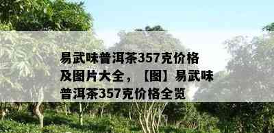 易武味普洱茶357克价格及图片大全，【图】易武味普洱茶357克价格全览