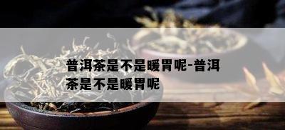 普洱茶是不是暖胃呢-普洱茶是不是暖胃呢