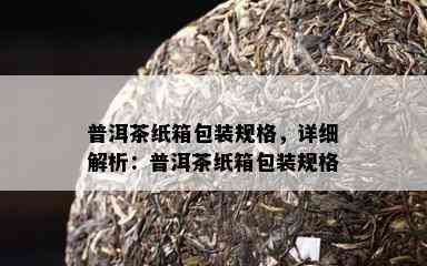 普洱茶纸箱包装规格，详细解析：普洱茶纸箱包装规格