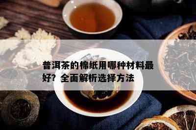 普洱茶的棉纸用哪种材料更好？全面解析选择方法