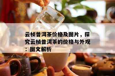 云桢普洱茶价格及图片，探究云桢普洱茶的价格与外观：图文解析