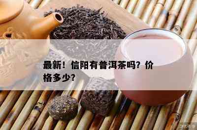 最新！信阳有普洱茶吗？价格多少？