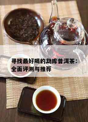 寻找更好喝的勐库普洱茶：全面评测与推荐