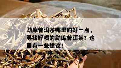 勐库普洱茶哪里的好一点，寻找好喝的勐库普洱茶？这里有部分建议！