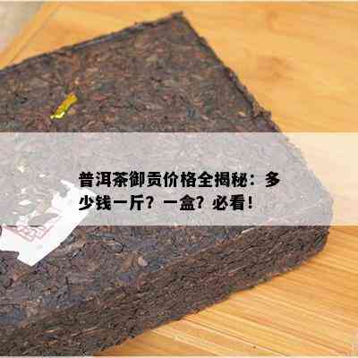 普洱茶御贡价格全揭秘：多少钱一斤？一盒？必看！