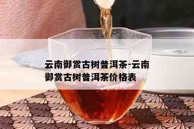 云南御赏古树普洱茶-云南御赏古树普洱茶价格表