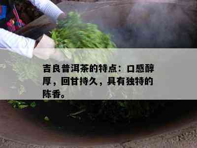 吉良普洱茶的特点：口感醇厚，回甘持久，具有独特的陈香。